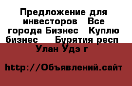 Предложение для инвесторов - Все города Бизнес » Куплю бизнес   . Бурятия респ.,Улан-Удэ г.